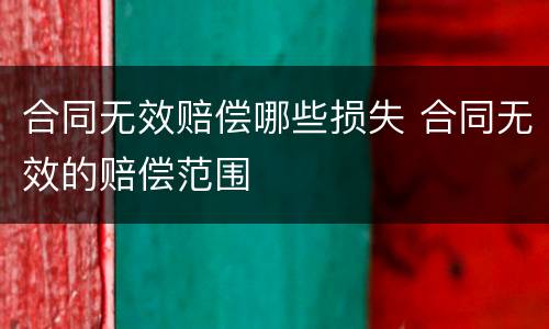 合同无效赔偿哪些损失 合同无效的赔偿范围