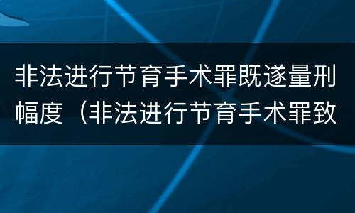 非法进行节育手术罪既遂量刑幅度（非法进行节育手术罪致人死亡）