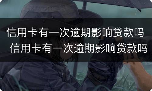 信用卡有一次逾期影响贷款吗 信用卡有一次逾期影响贷款吗知乎