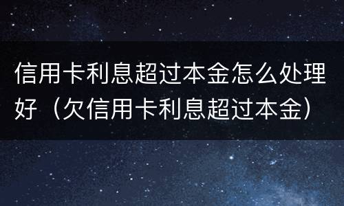 信用卡利息超过本金怎么处理好（欠信用卡利息超过本金）