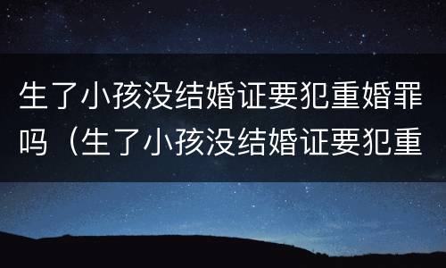 生了小孩没结婚证要犯重婚罪吗（生了小孩没结婚证要犯重婚罪吗）