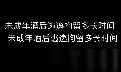 未成年酒后逃逸拘留多长时间 未成年酒后逃逸拘留多长时间能出来