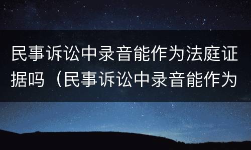 民事诉讼中录音能作为法庭证据吗（民事诉讼中录音能作为证据吗?）