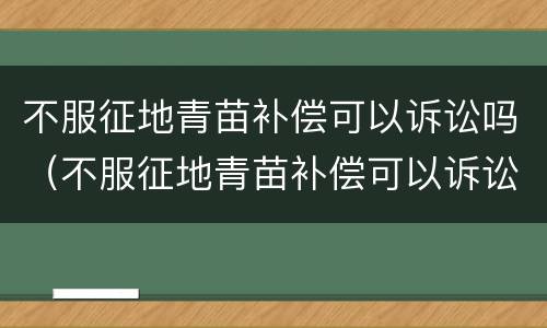 不服征地青苗补偿可以诉讼吗（不服征地青苗补偿可以诉讼吗法院）