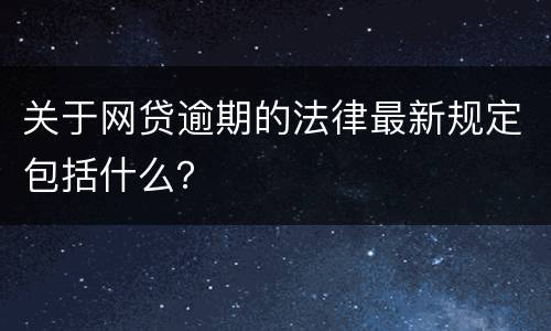 关于网贷逾期的法律最新规定包括什么？
