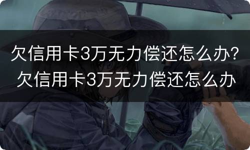 欠信用卡3万无力偿还怎么办？ 欠信用卡3万无力偿还怎么办理
