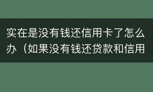 实在是没有钱还信用卡了怎么办（如果没有钱还贷款和信用卡了怎么办）