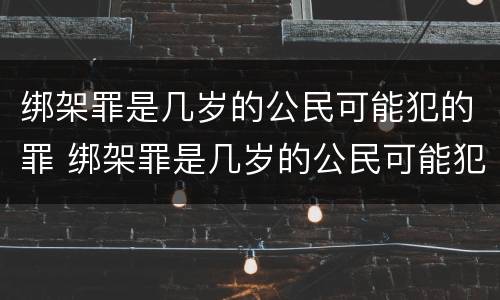 绑架罪是几岁的公民可能犯的罪 绑架罪是几岁的公民可能犯的罪吗