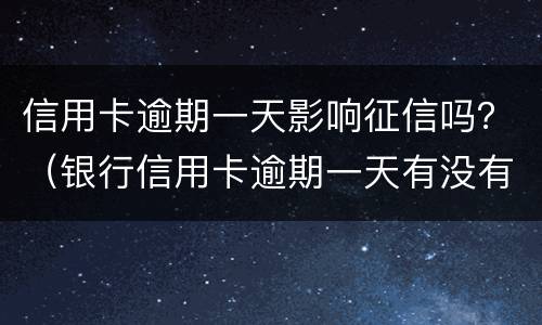 信用卡逾期一天影响征信吗？（银行信用卡逾期一天有没有影响?）