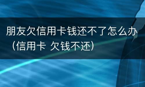 朋友欠信用卡钱还不了怎么办（信用卡 欠钱不还）