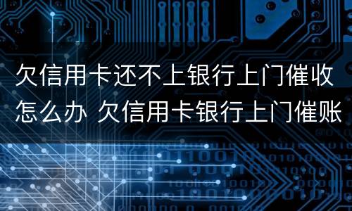 欠信用卡还不上银行上门催收怎么办 欠信用卡银行上门催账了