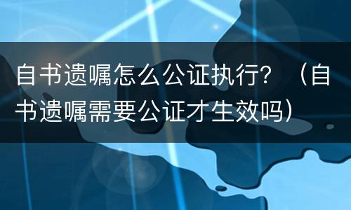 自书遗嘱怎么公证执行？（自书遗嘱需要公证才生效吗）