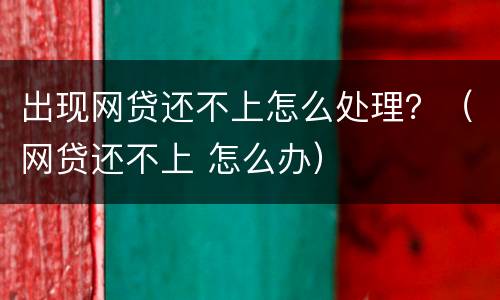 出现网贷还不上怎么处理？（网贷还不上 怎么办）