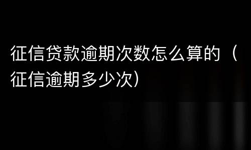 征信贷款逾期次数怎么算的（征信逾期多少次）