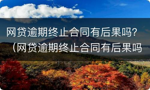 网贷逾期终止合同有后果吗？（网贷逾期终止合同有后果吗知乎）