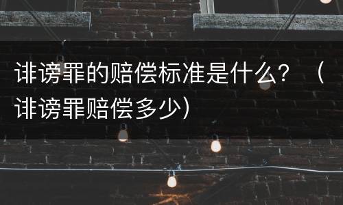 诽谤罪的赔偿标准是什么？（诽谤罪赔偿多少）