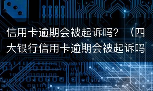 信用卡逾期会被起诉吗？（四大银行信用卡逾期会被起诉吗）