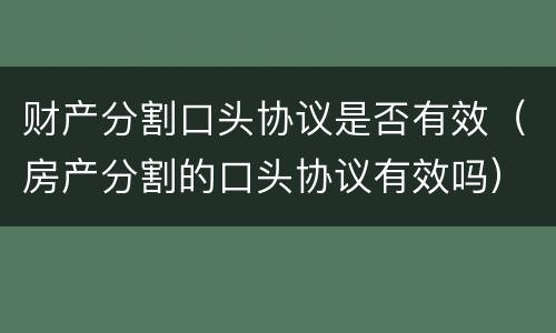 财产分割口头协议是否有效（房产分割的口头协议有效吗）