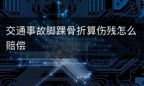 交通事故脚踝骨折算伤残怎么赔偿