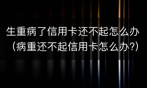 生重病了信用卡还不起怎么办（病重还不起信用卡怎么办?）