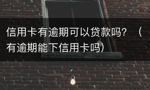 信用卡有逾期可以贷款吗？（有逾期能下信用卡吗）