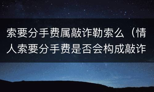 索要分手费属敲诈勒索么（情人索要分手费是否会构成敲诈勒索罪）