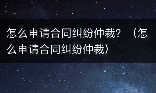 怎么申请合同纠纷仲裁？（怎么申请合同纠纷仲裁）