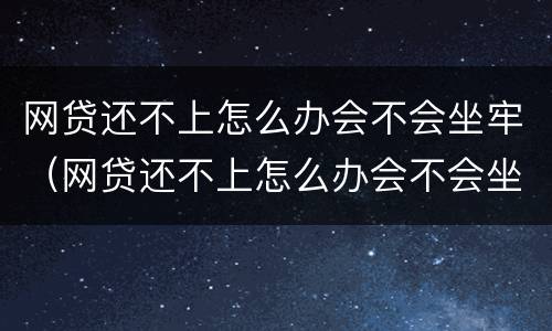 网贷还不上怎么办会不会坐牢（网贷还不上怎么办会不会坐牢呢）