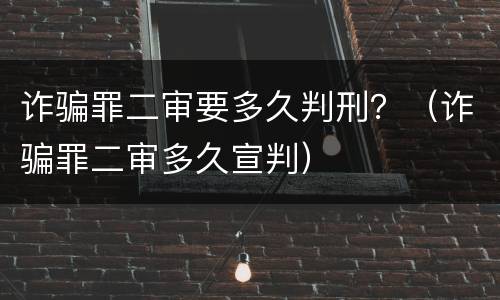 诈骗罪二审要多久判刑？（诈骗罪二审多久宣判）