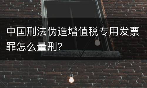 中国刑法伪造增值税专用发票罪怎么量刑？