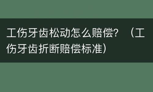 工伤牙齿松动怎么赔偿？（工伤牙齿折断赔偿标准）