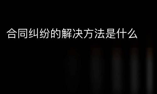 合同纠纷的解决方法是什么