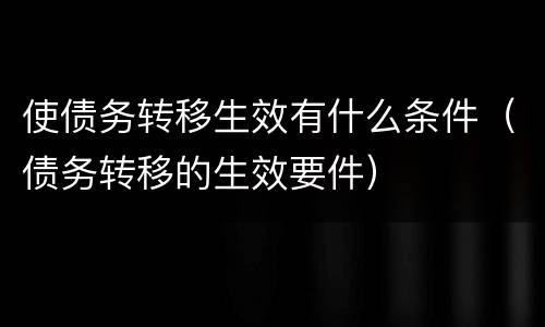 使债务转移生效有什么条件（债务转移的生效要件）