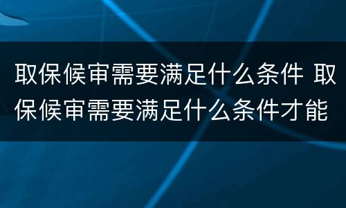 取保候审需要满足什么条件 取保候审需要满足什么条件才能结案