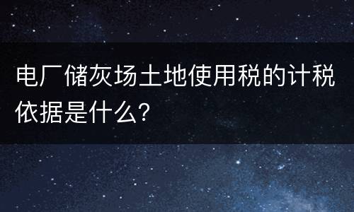 电厂储灰场土地使用税的计税依据是什么？