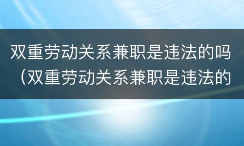 双重劳动关系兼职是违法的吗（双重劳动关系兼职是违法的吗怎么处理）