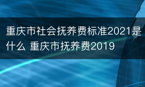 重庆市社会抚养费标准2021是什么 重庆市抚养费2019