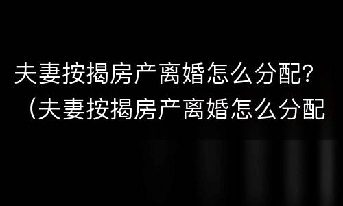 夫妻按揭房产离婚怎么分配？（夫妻按揭房产离婚怎么分配的）
