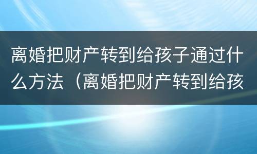 离婚把财产转到给孩子通过什么方法（离婚把财产转到给孩子通过什么方法查询）