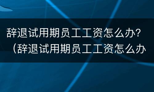 辞退试用期员工工资怎么办？（辞退试用期员工工资怎么办呢）