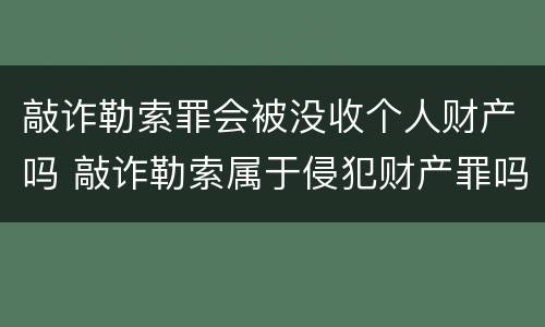 敲诈勒索罪会被没收个人财产吗 敲诈勒索属于侵犯财产罪吗