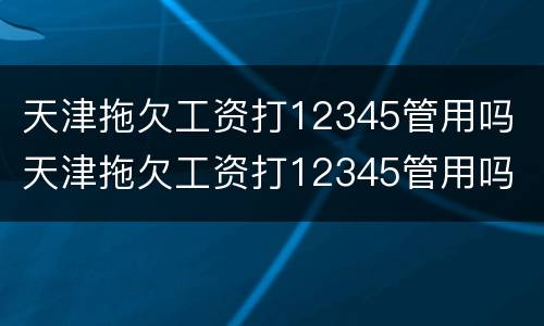 天津拖欠工资打12345管用吗 天津拖欠工资打12345管用吗