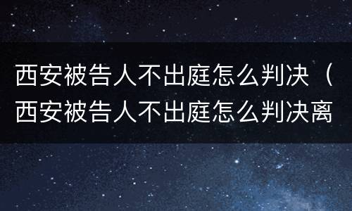 西安被告人不出庭怎么判决（西安被告人不出庭怎么判决离婚）