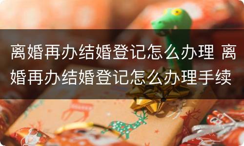 离婚再办结婚登记怎么办理 离婚再办结婚登记怎么办理手续