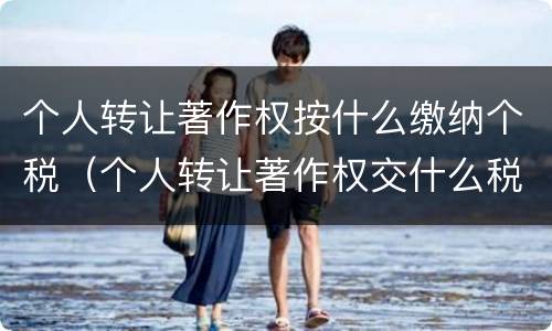 个人转让著作权按什么缴纳个税（个人转让著作权交什么税）