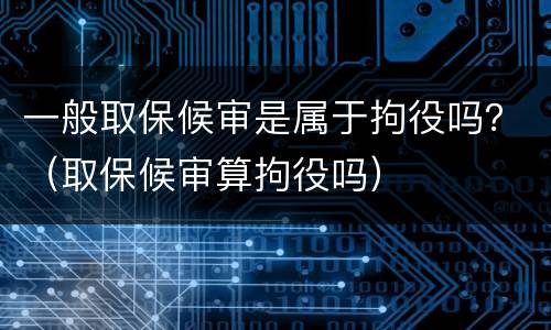 一般取保候审是属于拘役吗？（取保候审算拘役吗）