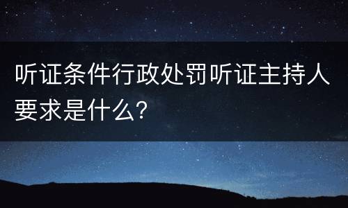 听证条件行政处罚听证主持人要求是什么？