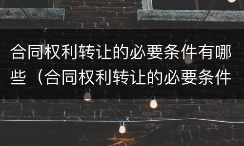 合同权利转让的必要条件有哪些（合同权利转让的必要条件有哪些呢）