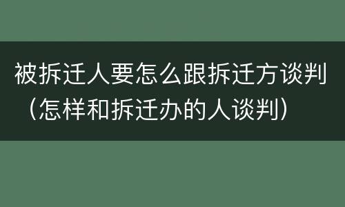 被拆迁人要怎么跟拆迁方谈判（怎样和拆迁办的人谈判）