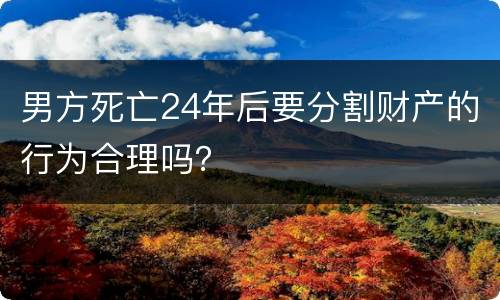 男方死亡24年后要分割财产的行为合理吗？